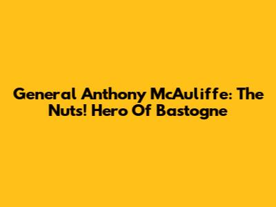 General Anthony McAuliffe: The "Nuts!" Hero Of Bastogne