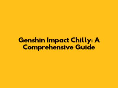 Genshin Impact Chilly: A Comprehensive Guide