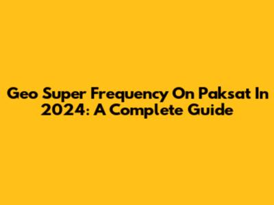 Geo Super Frequency On Paksat In 2024: A Complete Guide