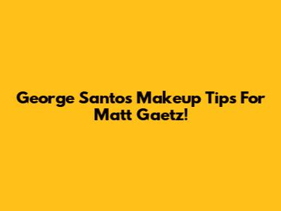 George Santos' Makeup Tips For Matt Gaetz!