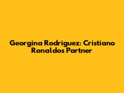 Georgina Rodriguez: Cristiano Ronaldo's Partner