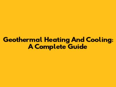 Geothermal Heating And Cooling: A Complete Guide