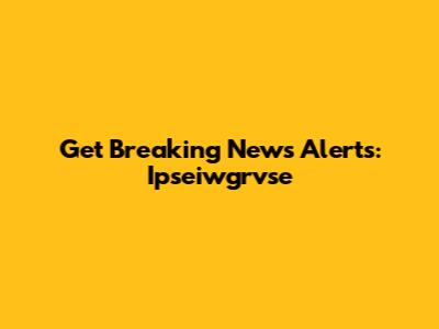 Get Breaking News Alerts: Ipseiwgrvse