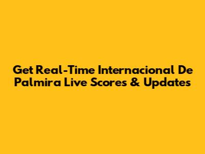 Get Real-Time Internacional De Palmira Live Scores & Updates
