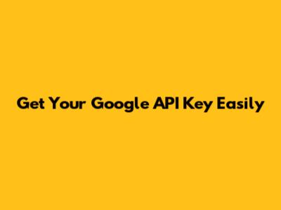 Get Your Google API Key Easily