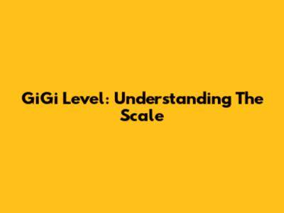GiGi Level: Understanding The Scale