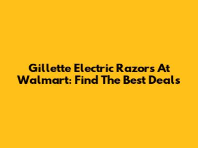 Gillette Electric Razors At Walmart: Find The Best Deals