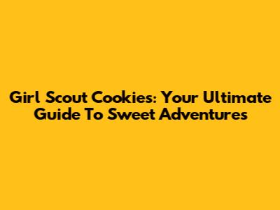 Girl Scout Cookies: Your Ultimate Guide To Sweet Adventures