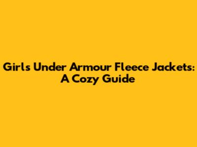 Girls' Under Armour Fleece Jackets: A Cozy Guide