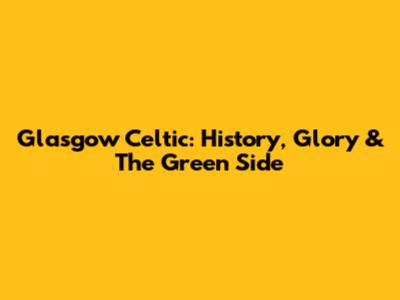 Glasgow Celtic: History, Glory & The Green Side