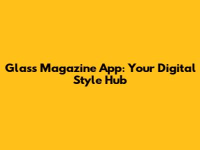 Glass Magazine App: Your Digital Style Hub