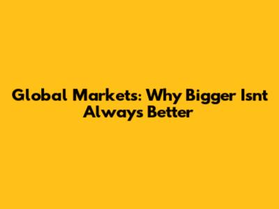 Global Markets: Why Bigger Isn't Always Better