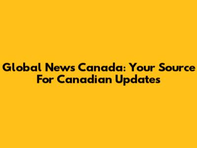 Global News Canada: Your Source For Canadian Updates