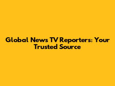 Global News TV Reporters: Your Trusted Source