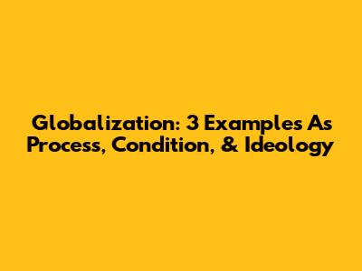 Globalization: 3 Examples As Process, Condition, & Ideology