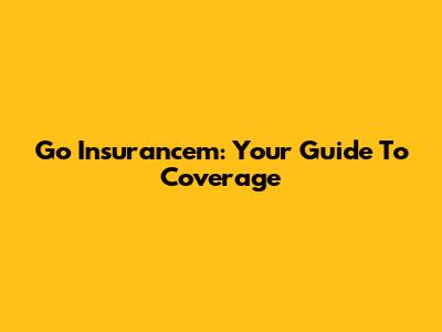 Go Insurancem: Your Guide To Coverage