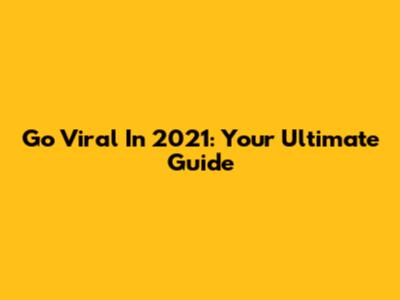 Go Viral In 2021: Your Ultimate Guide