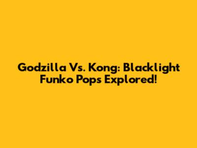 Godzilla Vs. Kong: Blacklight Funko Pops Explored!