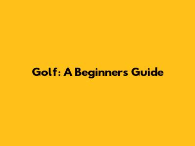 Golf: A Beginner's Guide