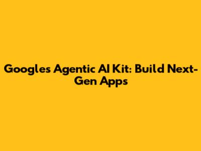 Google's Agentic AI Kit: Build Next-Gen Apps