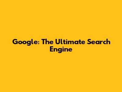Google: The Ultimate Search Engine