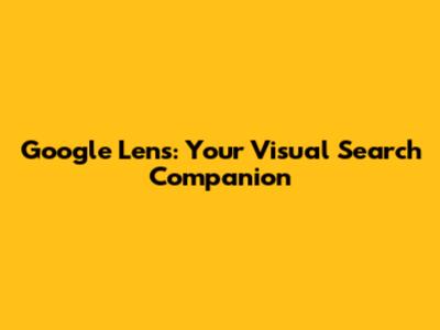 Google Lens: Your Visual Search Companion