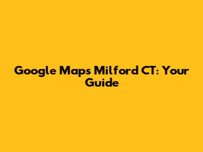 Google Maps Milford CT: Your Guide