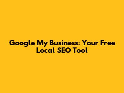 Google My Business: Your Free Local SEO Tool