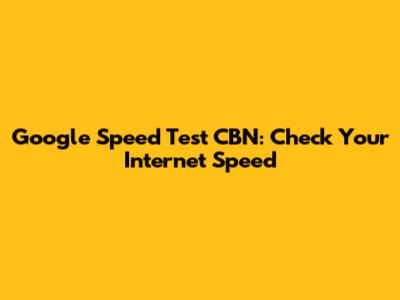 Google Speed Test CBN: Check Your Internet Speed