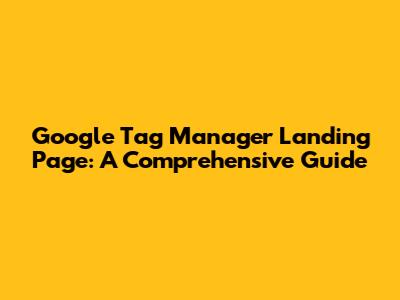 Google Tag Manager Landing Page: A Comprehensive Guide