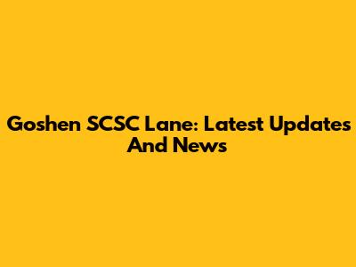 Goshen SCSC Lane: Latest Updates And News