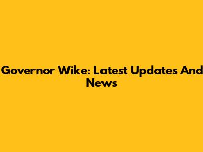 Governor Wike: Latest Updates And News