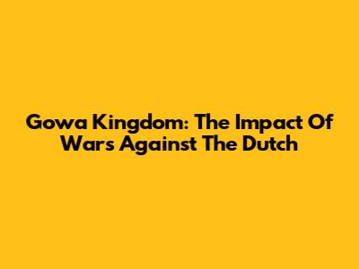 Gowa Kingdom: The Impact Of Wars Against The Dutch