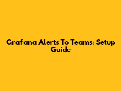 Grafana Alerts To Teams: Setup Guide
