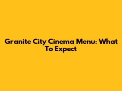 Granite City Cinema Menu: What To Expect