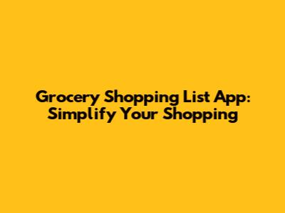 Grocery Shopping List App: Simplify Your Shopping