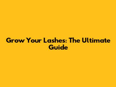 Grow Your Lashes: The Ultimate Guide