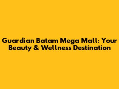 Guardian Batam Mega Mall: Your Beauty & Wellness Destination