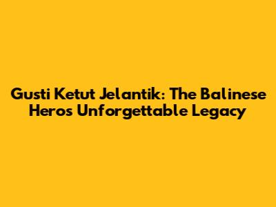 Gusti Ketut Jelantik: The Balinese Hero's Unforgettable Legacy