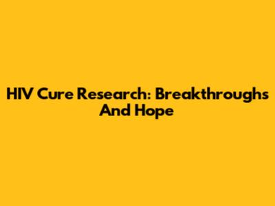 HIV Cure Research: Breakthroughs And Hope