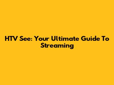 HTV See: Your Ultimate Guide To Streaming