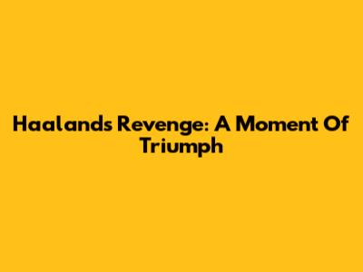 Haaland's Revenge: A Moment Of Triumph