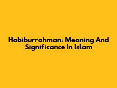 Habiburrahman: Meaning And Significance In Islam