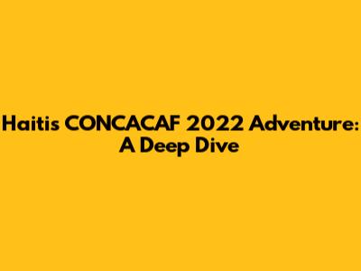 Haiti's CONCACAF 2022 Adventure: A Deep Dive
