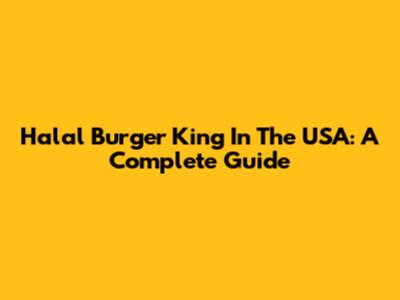 Halal Burger King In The USA: A Complete Guide