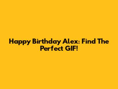 Happy Birthday Alex: Find The Perfect GIF!