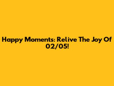 Happy Moments: Relive The Joy Of 02/05!