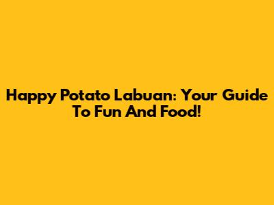 Happy Potato Labuan: Your Guide To Fun And Food!