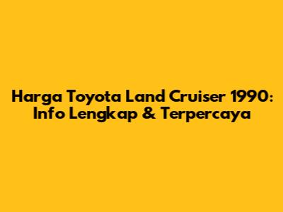 Harga Toyota Land Cruiser 1990: Info Lengkap & Terpercaya