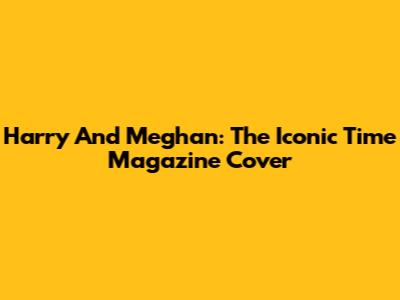 Harry And Meghan: The Iconic Time Magazine Cover